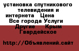 установка спутникового телевидения и интернета › Цена ­ 500 - Все города Услуги » Другие   . Крым,Гвардейское